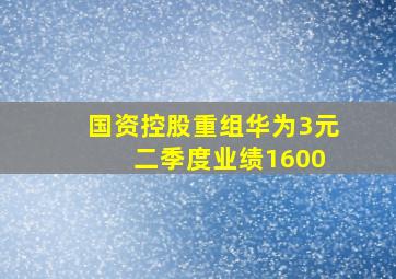 国资控股重组华为3元 二季度业绩1600